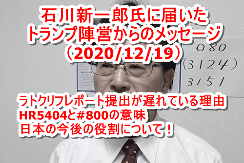 石川新一郎氏に届いたトランプ陣営からのメッセージ（6回目 2020/12/19） ラトクリフ国家情報長官のレポート提出が遅れている理由 HR5404と#800の意味 日本の今後の役割について！