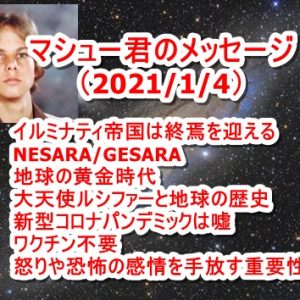 マシュー君のメッセージ（2021/1/4） ・イルミナティ帝国の終焉 ・NESARA/GESARA ・地球の黄金時代 ・大天使ルシファー ・新型コロナパンデミックは嘘 ・新型コロナワクチン不要 ・怒りや恐怖の感情を手放す重要性